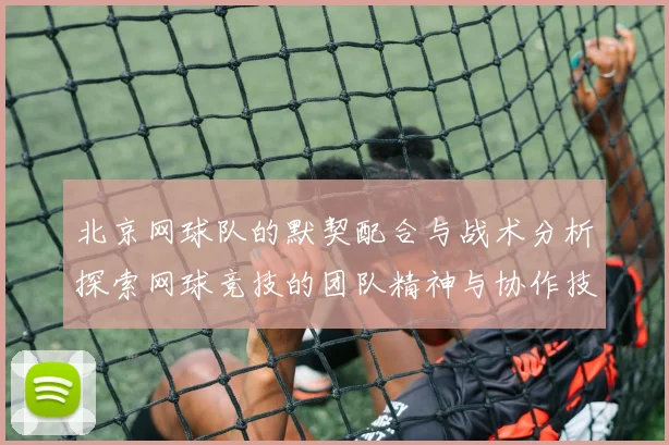 北京网球队的默契配合与战术分析探索网球竞技的团队精神与协作技巧