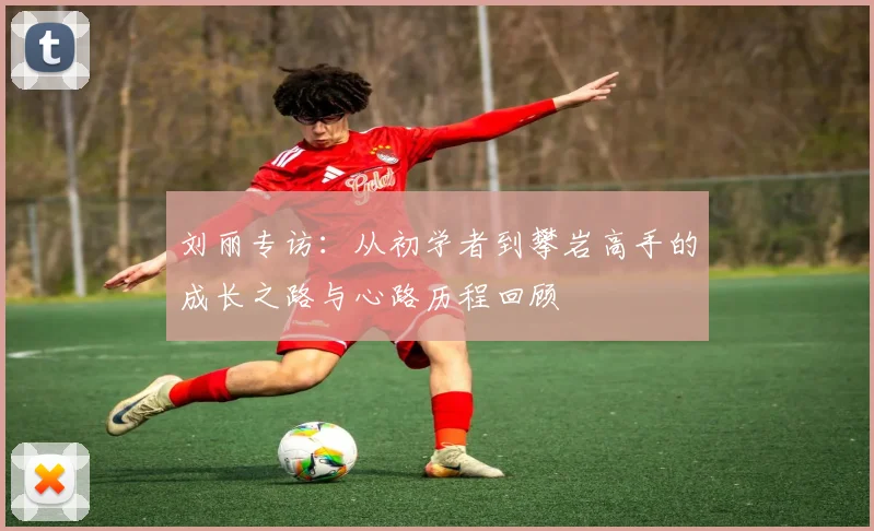 刘丽专访：从初学者到攀岩高手的成长之路与心路历程回顾
