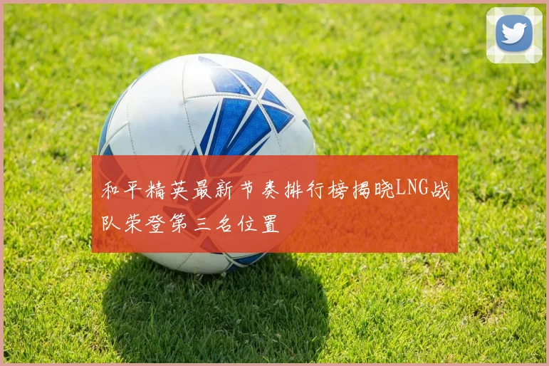 和平精英最新节奏排行榜揭晓LNG战队荣登第三名位置